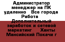 Администратор-менеджер на ПК удаленно - Все города Работа » Дополнительный заработок и сетевой маркетинг   . Ханты-Мансийский,Покачи г.